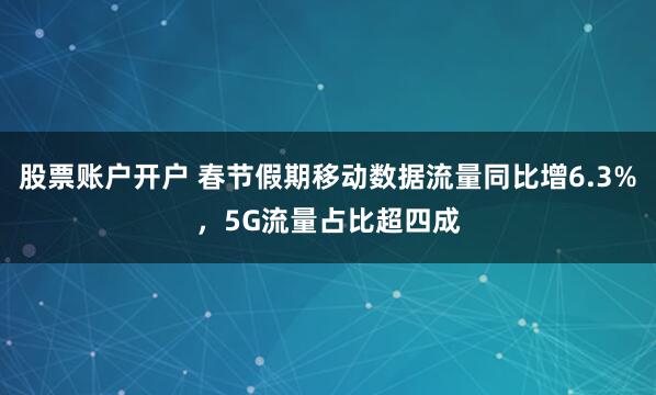 股票账户开户 春节假期移动数据流量同比增6.3%，5G流量占比超四成