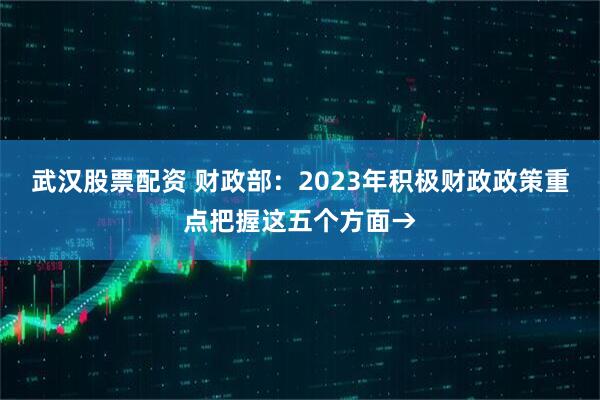 武汉股票配资 财政部：2023年积极财政政策重点把握这五个方面→