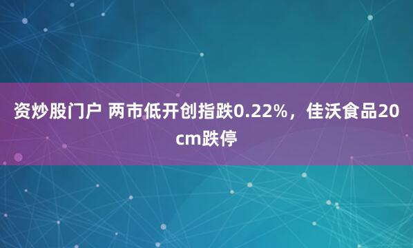 资炒股门户 两市低开创指跌0.22%，佳沃食品20cm跌停