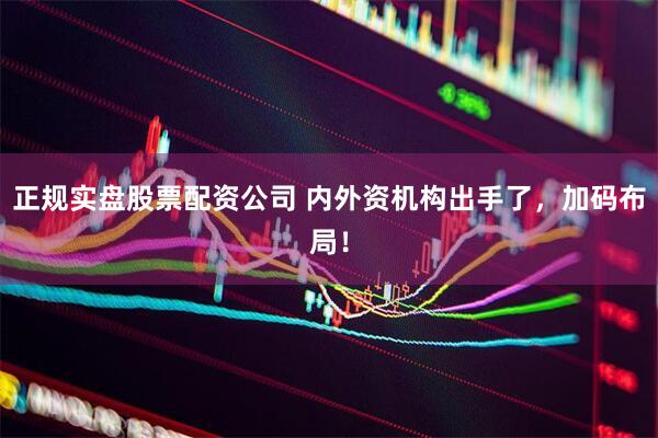 正规实盘股票配资公司 内外资机构出手了，加码布局！