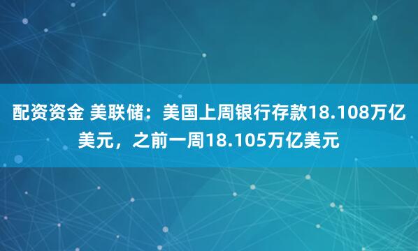 配资资金 美联储：美国上周银行存款18.108万亿美元，之前一周18.105万亿美元