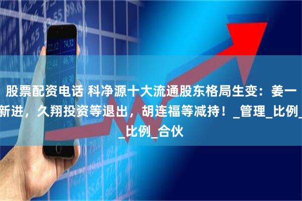 股票配资电话 科净源十大流通股东格局生变：姜一冉等新进，久翔投资等退出，胡连福等减持！_管理_比例_合伙