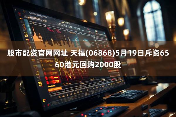 股市配资官网网址 天福(06868)5月19日斥资6560港元回购2000股