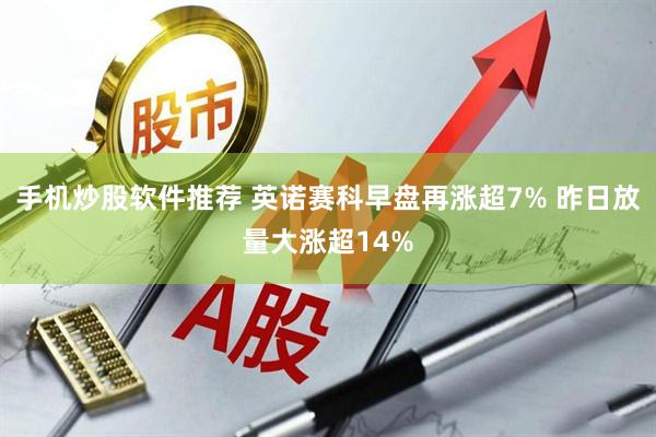 手机炒股软件推荐 英诺赛科早盘再涨超7% 昨日放量大涨超14%