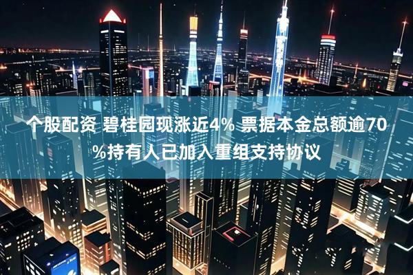 个股配资 碧桂园现涨近4% 票据本金总额逾70%持有人已加入重组支持协议