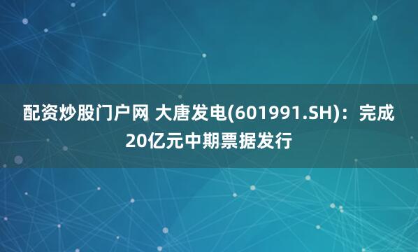 配资炒股门户网 大唐发电(601991.SH)：完成20亿元中期票据发行