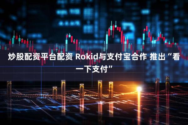炒股配资平台配资 Rokid与支付宝合作 推出“看一下支付”