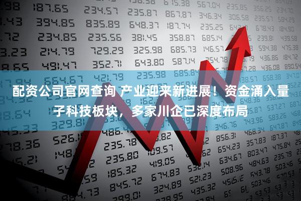 配资公司官网查询 产业迎来新进展！资金涌入量子科技板块，多家川企已深度布局