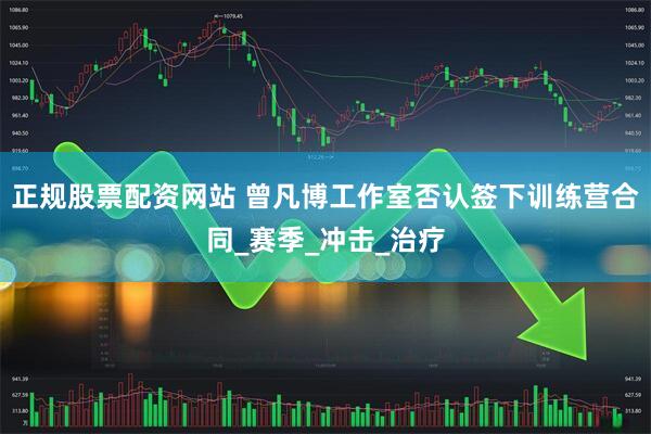 正规股票配资网站 曾凡博工作室否认签下训练营合同_赛季_冲击_治疗