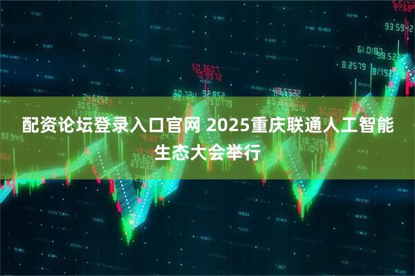 配资论坛登录入口官网 2025重庆联通人工智能生态大会举行