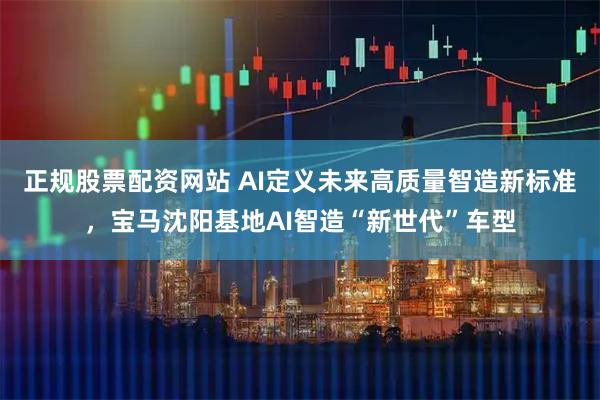 正规股票配资网站 AI定义未来高质量智造新标准，宝马沈阳基地AI智造“新世代”车型