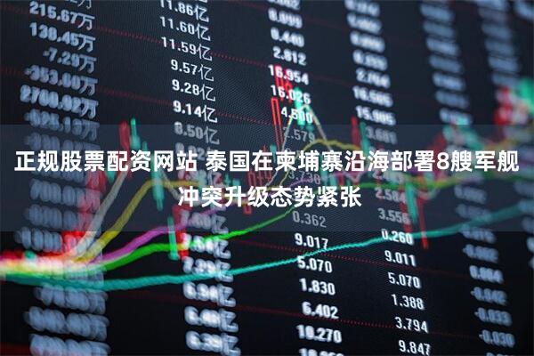 正规股票配资网站 泰国在柬埔寨沿海部署8艘军舰 冲突升级态势紧张