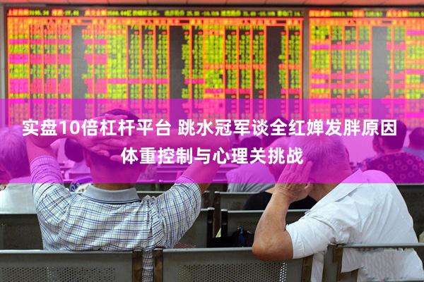 实盘10倍杠杆平台 跳水冠军谈全红婵发胖原因 体重控制与心理关挑战