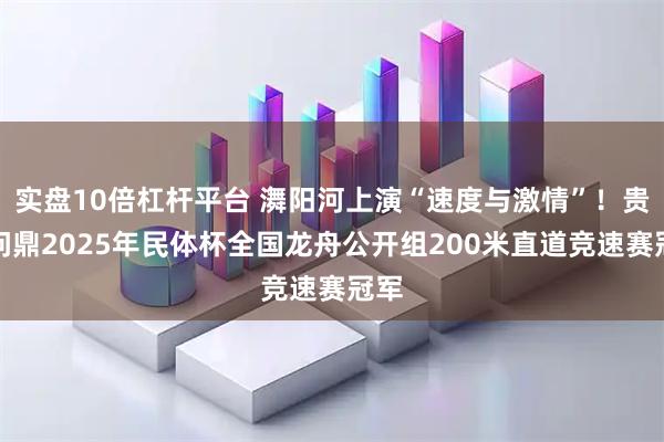 实盘10倍杠杆平台 㵲阳河上演“速度与激情”！贵州问鼎2025年民体杯全国龙舟公开组200米直道竞速赛冠军