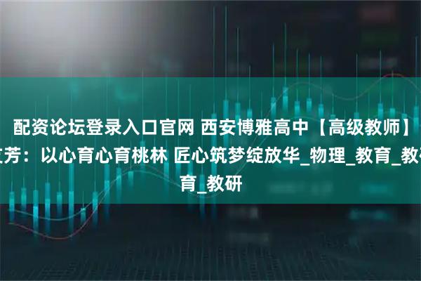 配资论坛登录入口官网 西安博雅高中【高级教师】支芳：以心育心育桃林 匠心筑梦绽放华_物理_教育_教研