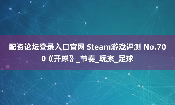配资论坛登录入口官网 Steam游戏评测 No.700《开球》_节奏_玩家_足球
