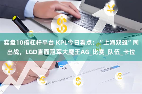 实盘10倍杠杆平台 KPL今日看点：“上海双雄”同出战，LGD直面冠军大魔王AG_比赛_队伍_卡位