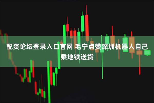 配资论坛登录入口官网 毛宁点赞深圳机器人自己乘地铁送货