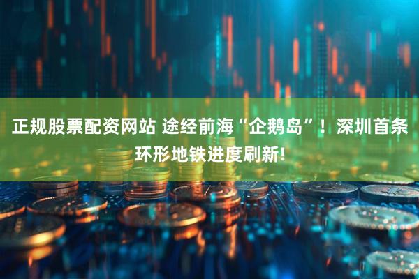 正规股票配资网站 途经前海“企鹅岛”！深圳首条环形地铁进度刷新!