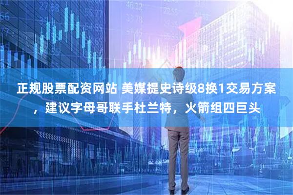 正规股票配资网站 美媒提史诗级8换1交易方案，建议字母哥联手杜兰特，火箭组四巨头