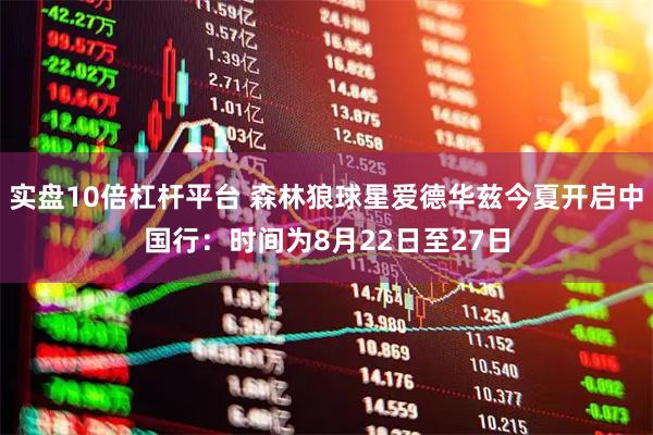 实盘10倍杠杆平台 森林狼球星爱德华兹今夏开启中国行：时间为8月22日至27日