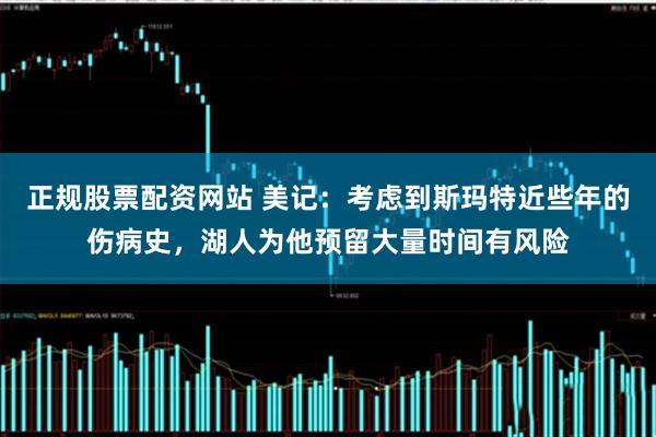 正规股票配资网站 美记：考虑到斯玛特近些年的伤病史，湖人为他预留大量时间有风险
