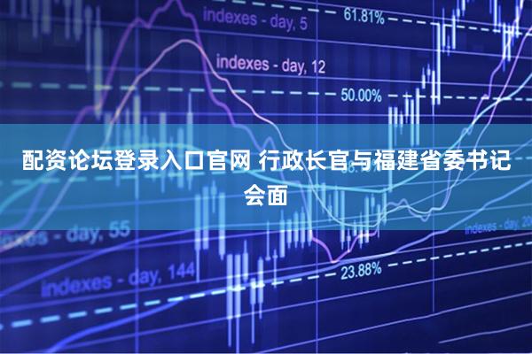 配资论坛登录入口官网 行政长官与福建省委书记会面
