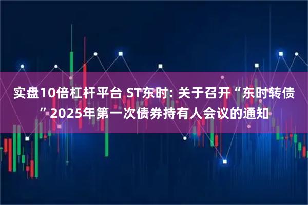 实盘10倍杠杆平台 ST东时: 关于召开“东时转债”2025年第一次债券持有人会议的通知