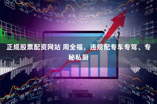 正规股票配资网站 周全福，违规配专车专驾、专秘私厨