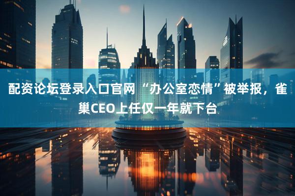 配资论坛登录入口官网 “办公室恋情”被举报，雀巢CEO上任仅一年就下台