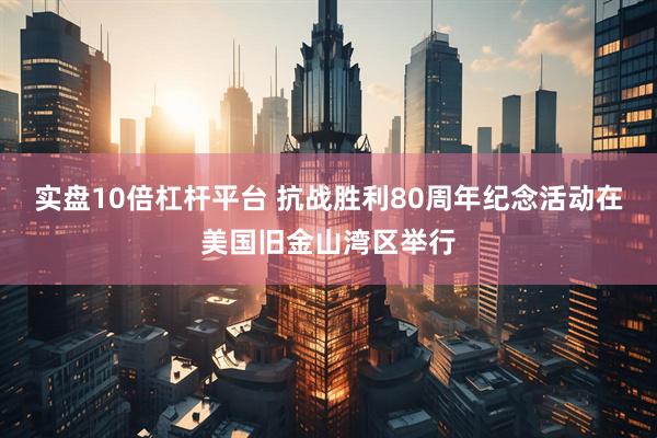 实盘10倍杠杆平台 抗战胜利80周年纪念活动在美国旧金山湾区举行