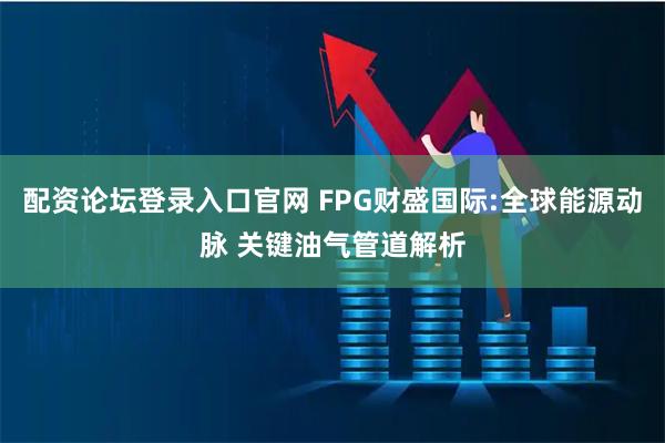 配资论坛登录入口官网 FPG财盛国际:全球能源动脉 关键油气管道解析