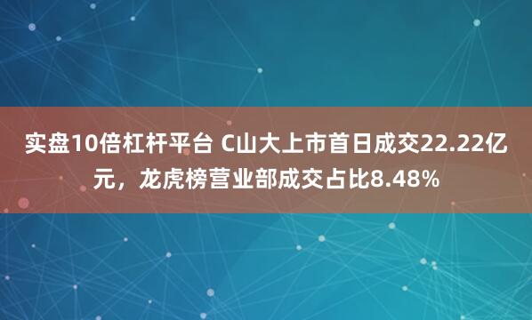 实盘10倍杠杆平台 C山大上市首日成交22.22亿元，龙虎榜营业部成交占比8.48%