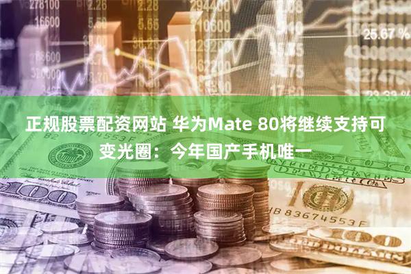正规股票配资网站 华为Mate 80将继续支持可变光圈：今年国产手机唯一