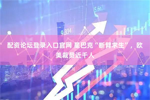 配资论坛登录入口官网 星巴克“断臂求生”，欧美裁员近千人
