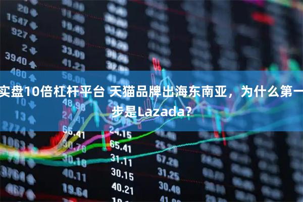 实盘10倍杠杆平台 天猫品牌出海东南亚，为什么第一步是Lazada？