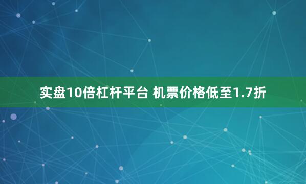 实盘10倍杠杆平台 机票价格低至1.7折