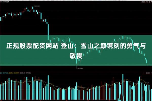 正规股票配资网站 登山：雪山之巅镌刻的勇气与敬畏
