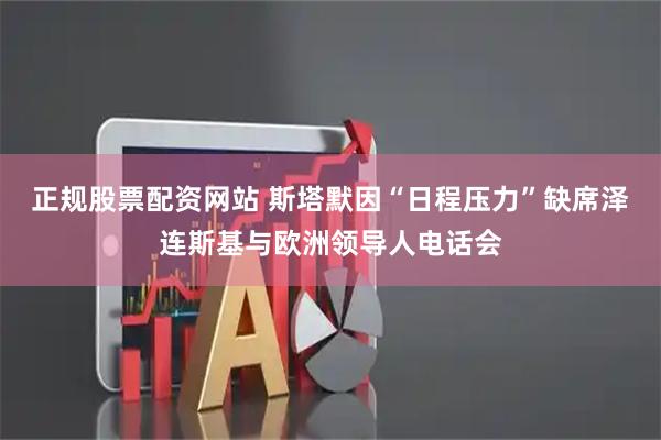 正规股票配资网站 斯塔默因“日程压力”缺席泽连斯基与欧洲领导人电话会