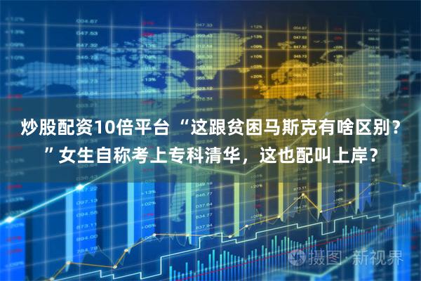 炒股配资10倍平台 “这跟贫困马斯克有啥区别？”女生自称考上专科清华，这也配叫上岸？