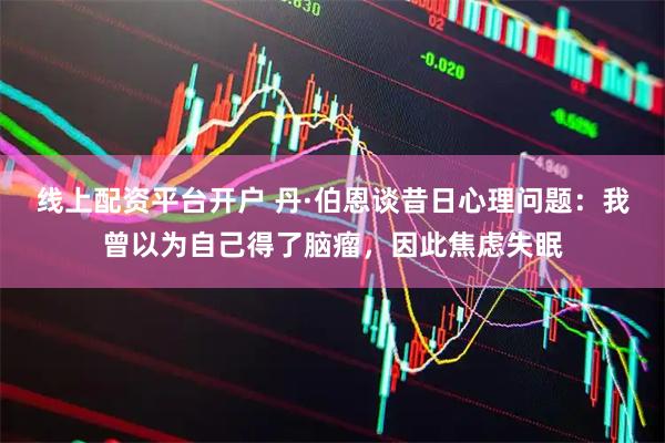 线上配资平台开户 丹·伯恩谈昔日心理问题：我曾以为自己得了脑瘤，因此焦虑失眠