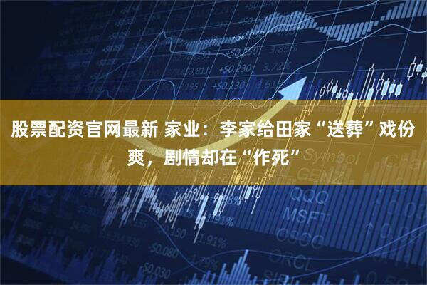 股票配资官网最新 家业:李家给田家“送葬”戏份爽,剧情却在“作死”