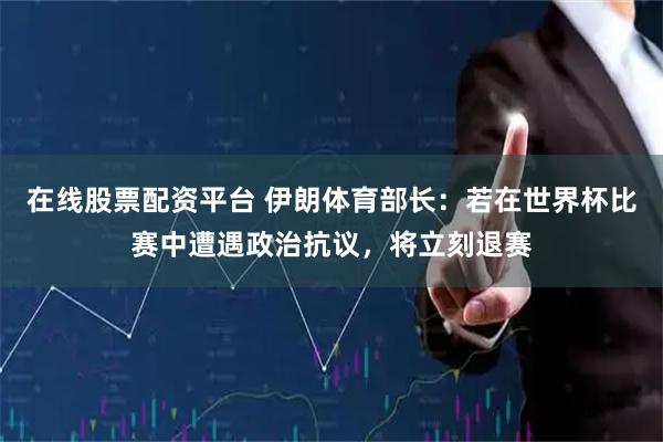 在线股票配资平台 伊朗体育部长:若在世界杯比赛中遭遇政治抗议,将立刻退赛