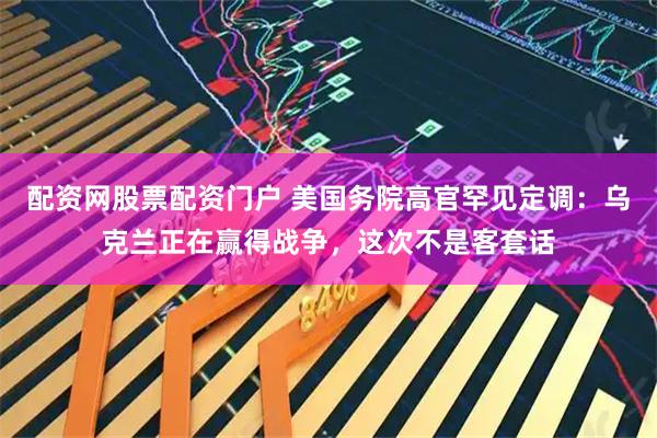 配资网股票配资门户 美国务院高官罕见定调：乌克兰正在赢得战争，这次不是客套话