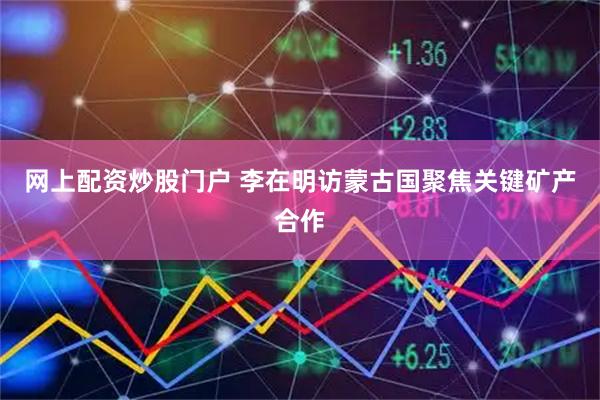 网上配资炒股门户 李在明访蒙古国聚焦关键矿产合作
