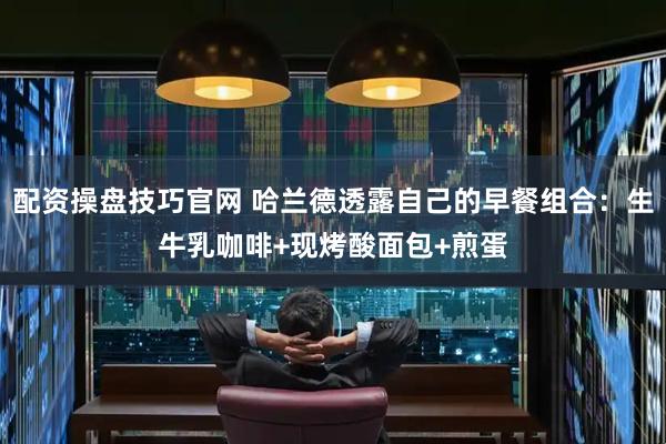 配资操盘技巧官网 哈兰德透露自己的早餐组合：生牛乳咖啡+现烤酸面包+煎蛋