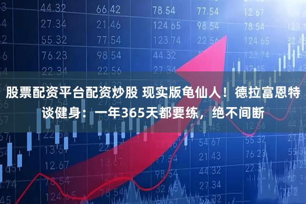 股票配资平台配资炒股 现实版龟仙人！德拉富恩特谈健身：一年365天都要练，绝不间断