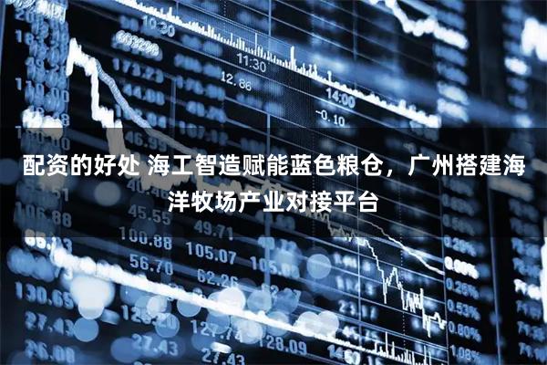 配资的好处 海工智造赋能蓝色粮仓,广州搭建海洋牧场产业对接平台