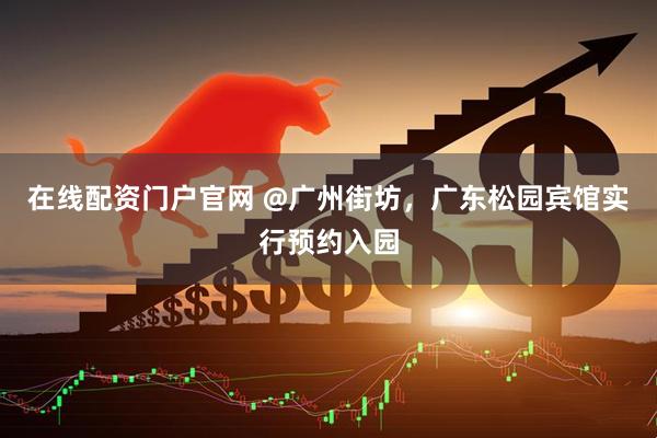 在线配资门户官网 @广州街坊，广东松园宾馆实行预约入园