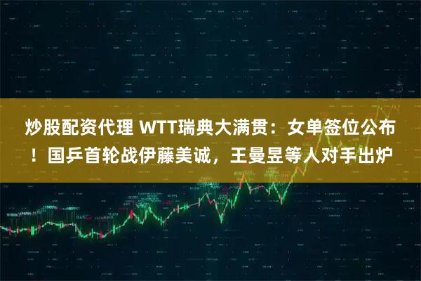 炒股配资代理 WTT瑞典大满贯：女单签位公布！国乒首轮战伊藤美诚，王曼昱等人对手出炉
